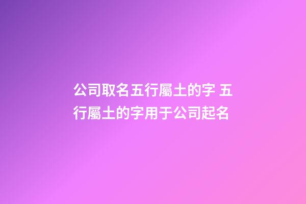 公司取名五行屬土的字 五行屬土的字用于公司起名-第1張-公司起名-玄機派